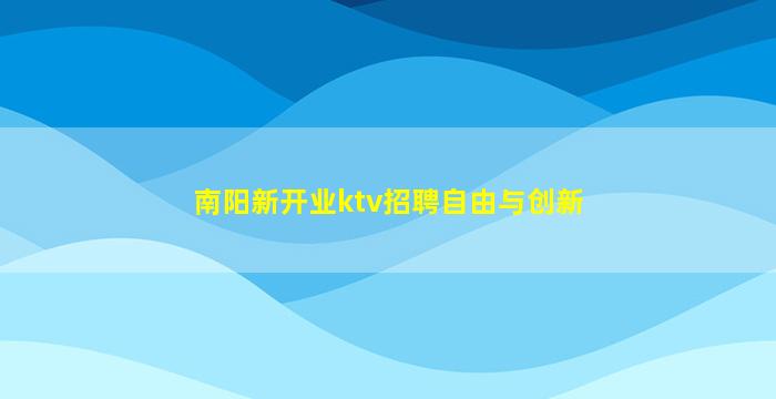 南阳新开业ktv招聘自由与创新